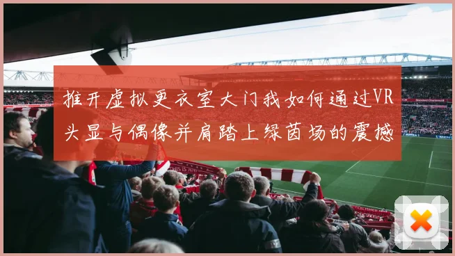 推开虚拟更衣室大门我如何通过VR头显与偶像并肩踏上绿茵场的震撼之旅