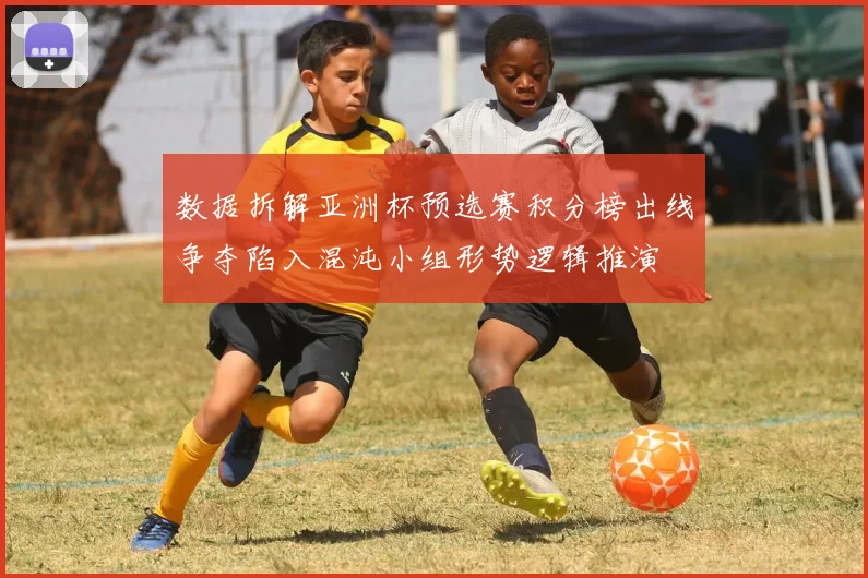 数据拆解亚洲杯预选赛积分榜出线争夺陷入混沌小组形势逻辑推演